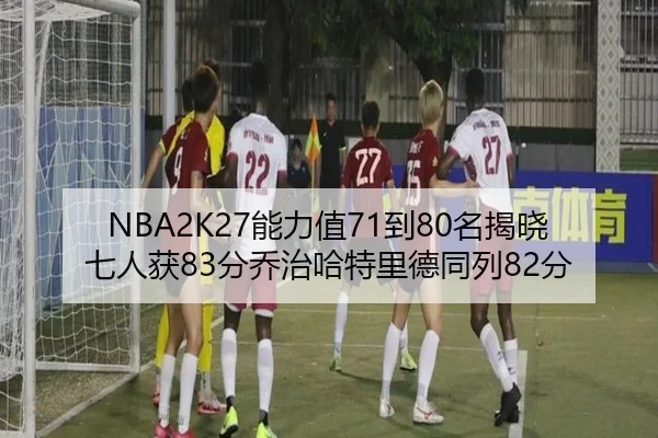 NBA2K27能力值71到80名揭晓七人获83分乔治哈特里德同列82分