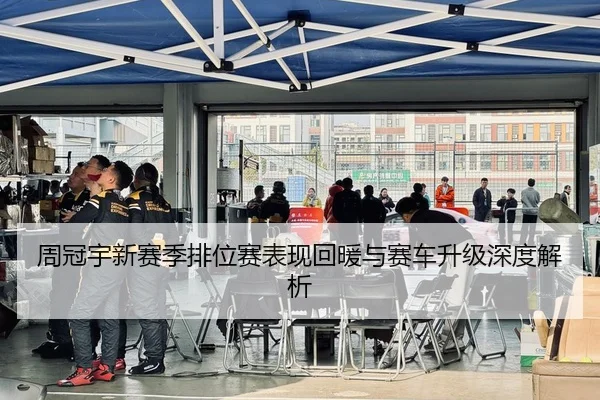 周冠宇新赛季排位赛表现回暖与赛车升级深度解析