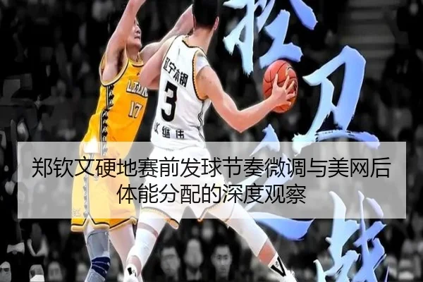 郑钦文硬地赛前发球节奏微调与美网后体能分配的深度观察
